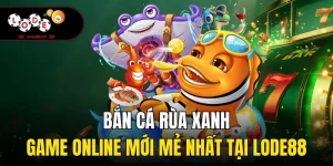 Bắn Cá Rùa Xanh | Game Online Mới Mẻ Nhất Tại Lode88