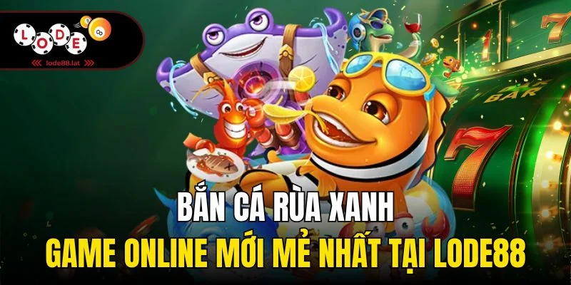 Bắn Cá Rùa Xanh | Game Online Mới Mẻ Nhất Tại Lode88