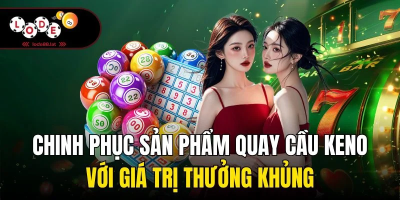 Chinh phục sản phẩm quay cầu Keno với giá trị thưởng khủng