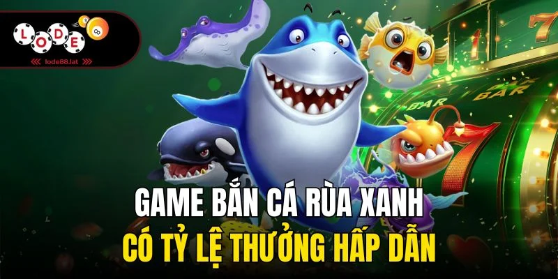Game bắn cá rùa xanh có tỷ lệ thưởng hấp dẫn