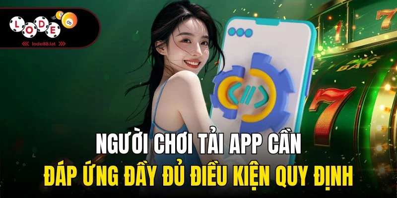 Người chơi tải app cần đáp ứng đầy đủ điều kiện quy định