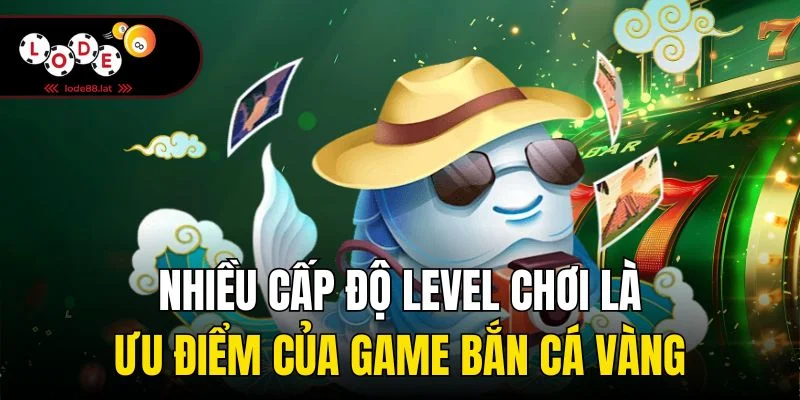 Nhiều cấp độ level chơi là ưu điểm của game bắn cá vàng