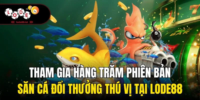 Tham gia hàng trăm phiên bản săn cá đổi thưởng thú vị tại Lode88